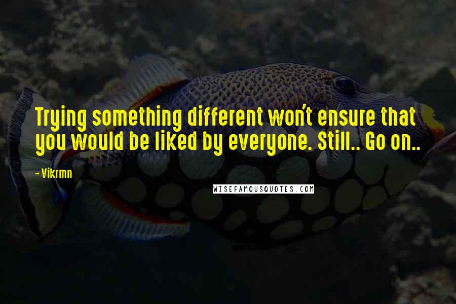 Vikrmn Quotes: Trying something different won't ensure that you would be liked by everyone. Still.. Go on..