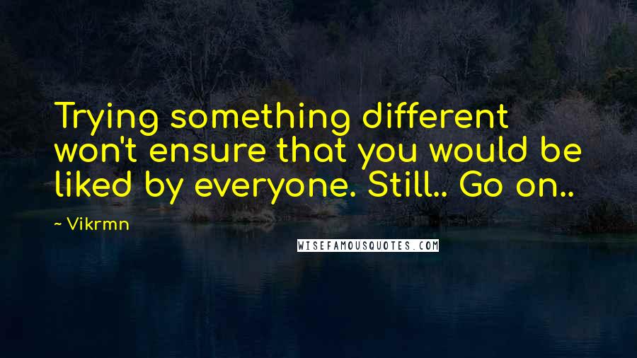 Vikrmn Quotes: Trying something different won't ensure that you would be liked by everyone. Still.. Go on..