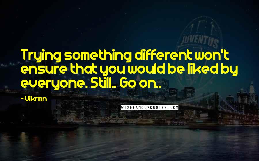 Vikrmn Quotes: Trying something different won't ensure that you would be liked by everyone. Still.. Go on..