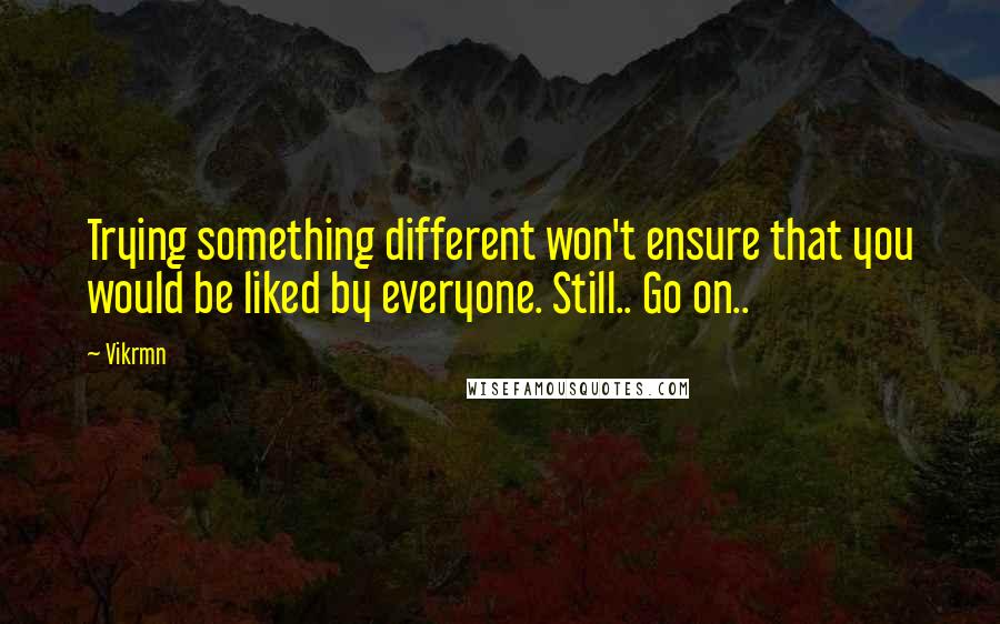 Vikrmn Quotes: Trying something different won't ensure that you would be liked by everyone. Still.. Go on..