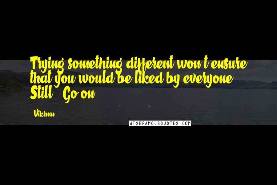 Vikrmn Quotes: Trying something different won't ensure that you would be liked by everyone. Still.. Go on..