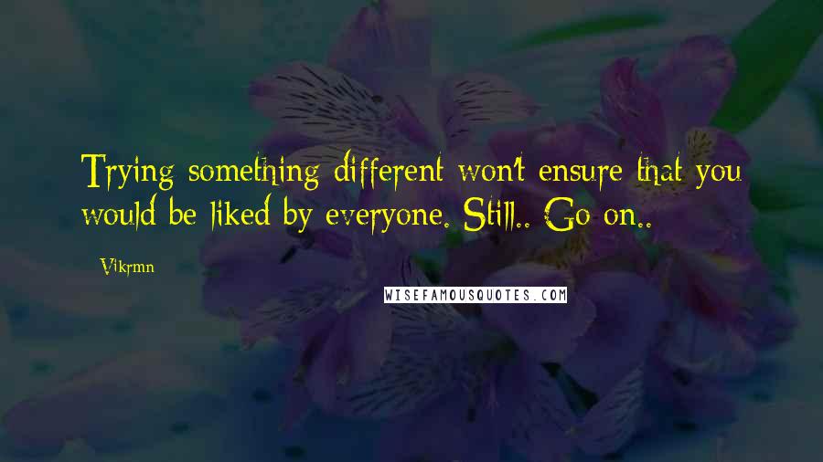 Vikrmn Quotes: Trying something different won't ensure that you would be liked by everyone. Still.. Go on..