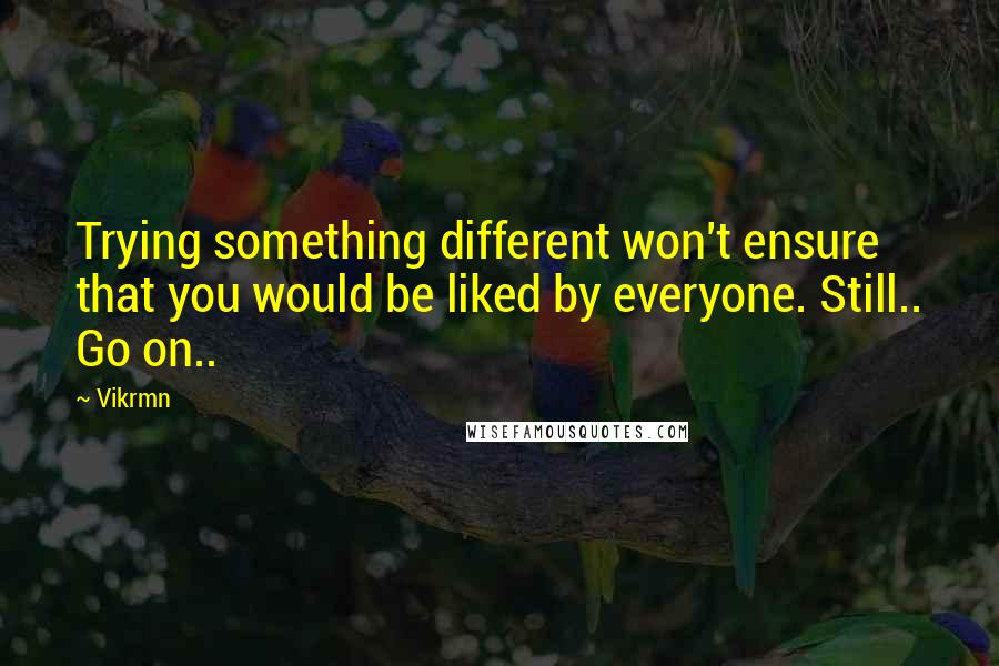 Vikrmn Quotes: Trying something different won't ensure that you would be liked by everyone. Still.. Go on..