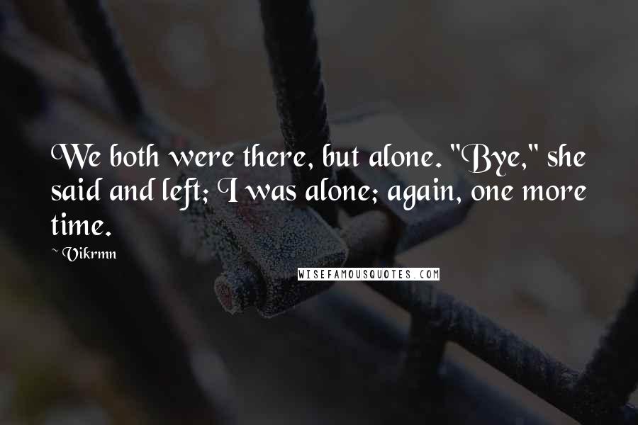 Vikrmn Quotes: We both were there, but alone. "Bye," she said and left; I was alone; again, one more time.