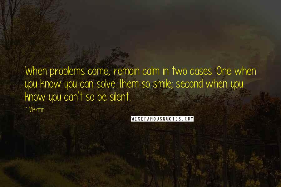 Vikrmn Quotes: When problems come, remain calm in two cases. One when you know you can solve them so smile; second when you know you can't so be silent.