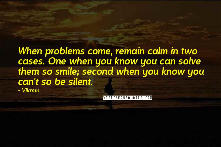 Vikrmn Quotes: When problems come, remain calm in two cases. One when you know you can solve them so smile; second when you know you can't so be silent.