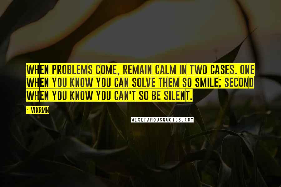 Vikrmn Quotes: When problems come, remain calm in two cases. One when you know you can solve them so smile; second when you know you can't so be silent.