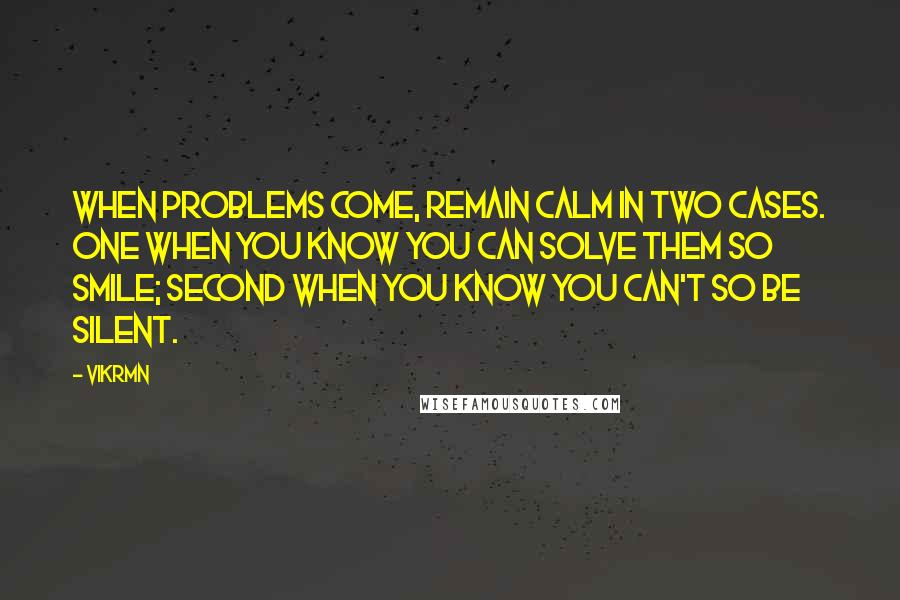 Vikrmn Quotes: When problems come, remain calm in two cases. One when you know you can solve them so smile; second when you know you can't so be silent.