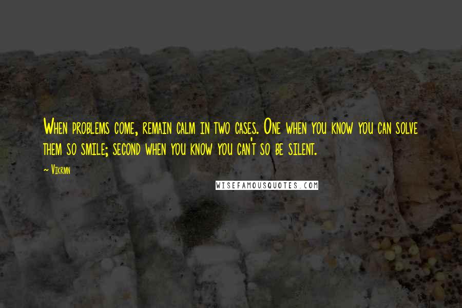 Vikrmn Quotes: When problems come, remain calm in two cases. One when you know you can solve them so smile; second when you know you can't so be silent.