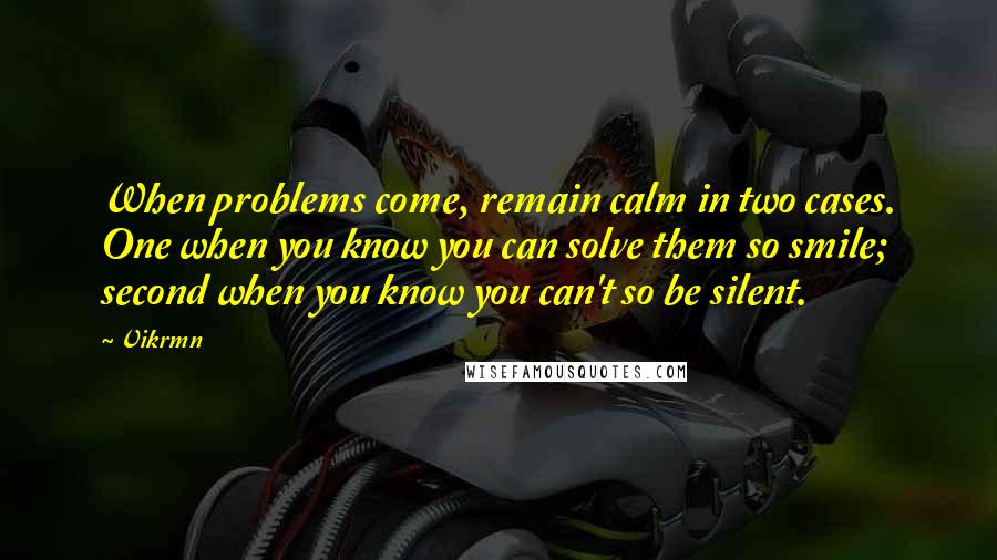 Vikrmn Quotes: When problems come, remain calm in two cases. One when you know you can solve them so smile; second when you know you can't so be silent.