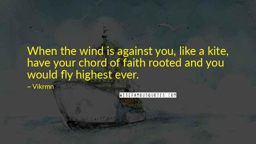 Vikrmn Quotes: When the wind is against you, like a kite, have your chord of faith rooted and you would fly highest ever.