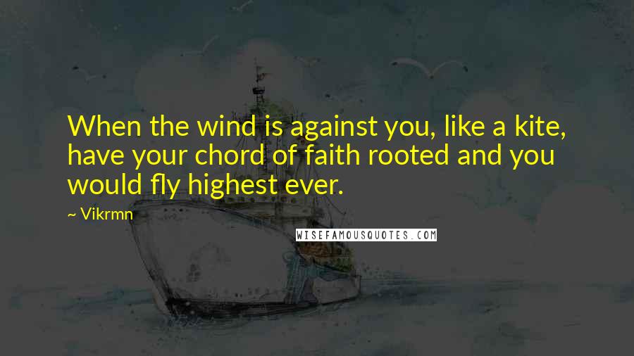 Vikrmn Quotes: When the wind is against you, like a kite, have your chord of faith rooted and you would fly highest ever.