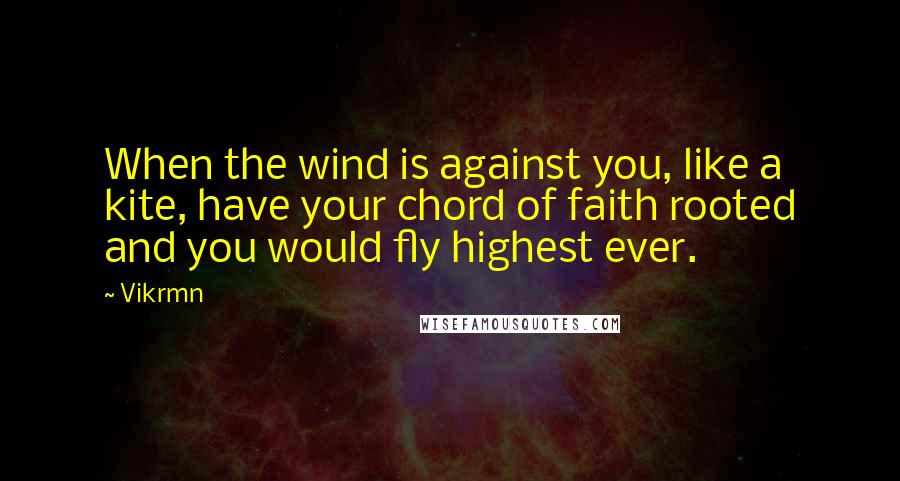 Vikrmn Quotes: When the wind is against you, like a kite, have your chord of faith rooted and you would fly highest ever.