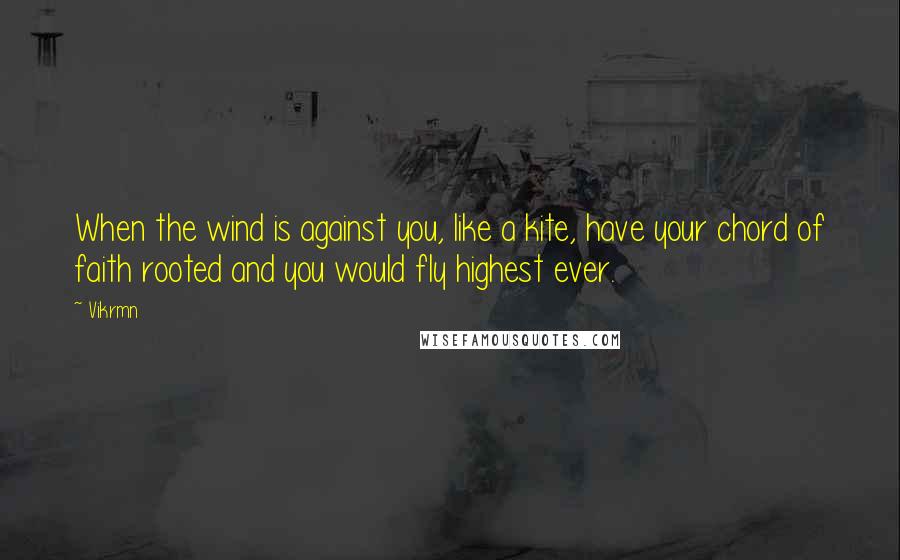 Vikrmn Quotes: When the wind is against you, like a kite, have your chord of faith rooted and you would fly highest ever.