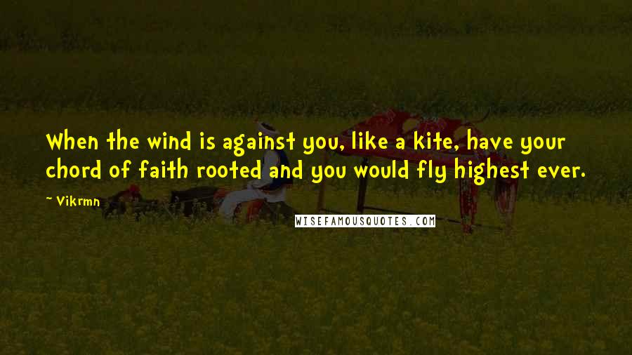 Vikrmn Quotes: When the wind is against you, like a kite, have your chord of faith rooted and you would fly highest ever.