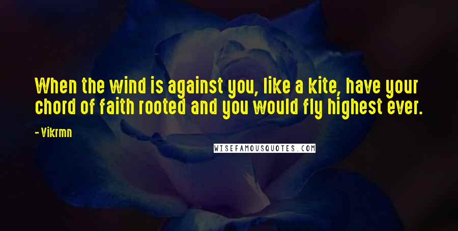 Vikrmn Quotes: When the wind is against you, like a kite, have your chord of faith rooted and you would fly highest ever.