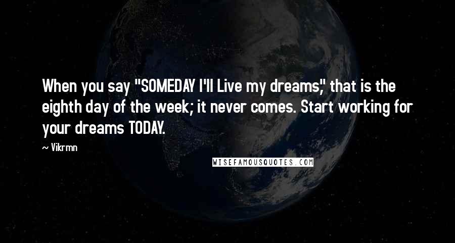 Vikrmn Quotes: When you say "SOMEDAY I'll Live my dreams," that is the eighth day of the week; it never comes. Start working for your dreams TODAY.