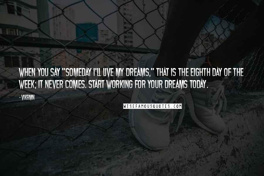 Vikrmn Quotes: When you say "SOMEDAY I'll Live my dreams," that is the eighth day of the week; it never comes. Start working for your dreams TODAY.