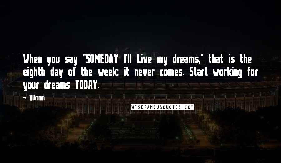 Vikrmn Quotes: When you say "SOMEDAY I'll Live my dreams," that is the eighth day of the week; it never comes. Start working for your dreams TODAY.