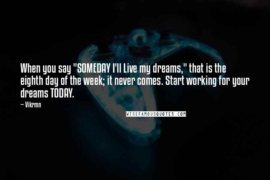 Vikrmn Quotes: When you say "SOMEDAY I'll Live my dreams," that is the eighth day of the week; it never comes. Start working for your dreams TODAY.