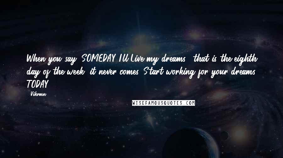 Vikrmn Quotes: When you say "SOMEDAY I'll Live my dreams," that is the eighth day of the week; it never comes. Start working for your dreams TODAY.