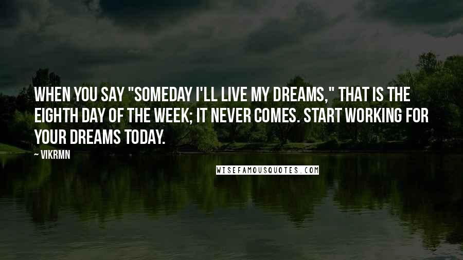 Vikrmn Quotes: When you say "SOMEDAY I'll Live my dreams," that is the eighth day of the week; it never comes. Start working for your dreams TODAY.