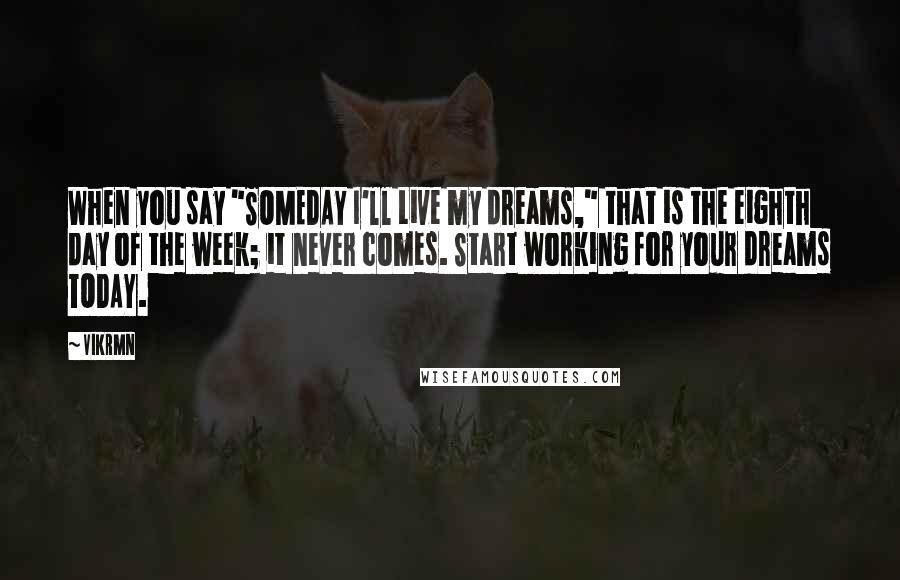 Vikrmn Quotes: When you say "SOMEDAY I'll Live my dreams," that is the eighth day of the week; it never comes. Start working for your dreams TODAY.