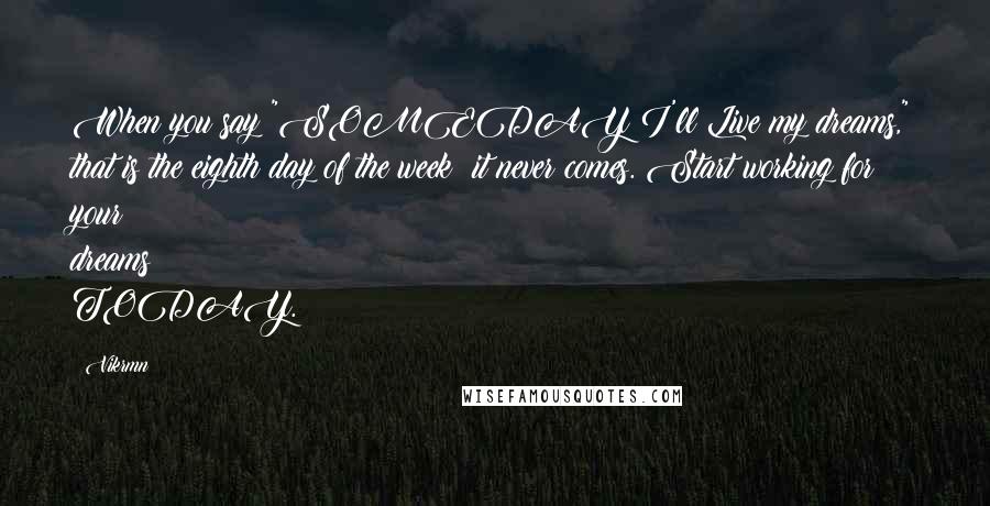 Vikrmn Quotes: When you say "SOMEDAY I'll Live my dreams," that is the eighth day of the week; it never comes. Start working for your dreams TODAY.