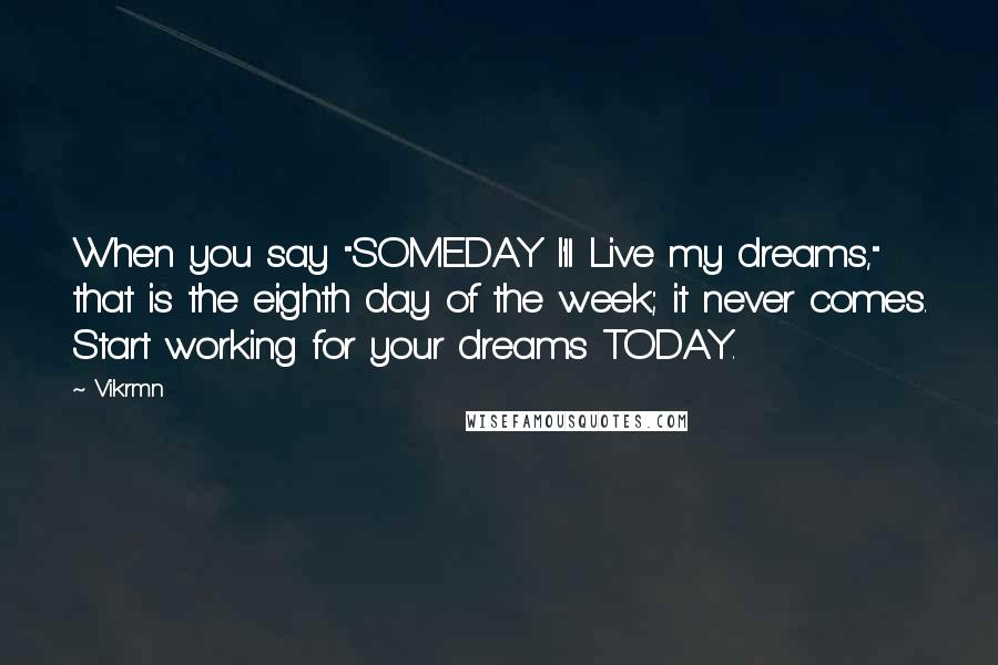 Vikrmn Quotes: When you say "SOMEDAY I'll Live my dreams," that is the eighth day of the week; it never comes. Start working for your dreams TODAY.