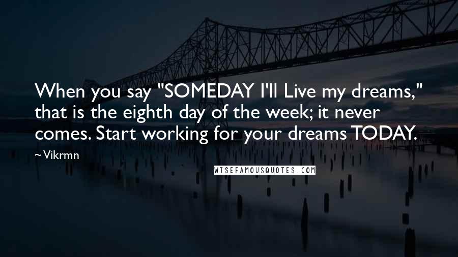 Vikrmn Quotes: When you say "SOMEDAY I'll Live my dreams," that is the eighth day of the week; it never comes. Start working for your dreams TODAY.