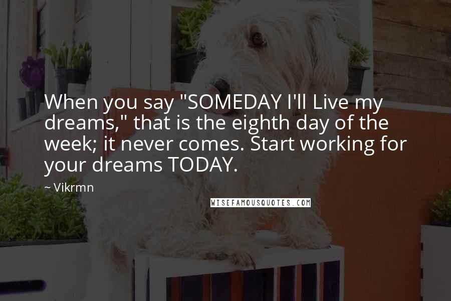 Vikrmn Quotes: When you say "SOMEDAY I'll Live my dreams," that is the eighth day of the week; it never comes. Start working for your dreams TODAY.