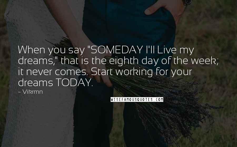 Vikrmn Quotes: When you say "SOMEDAY I'll Live my dreams," that is the eighth day of the week; it never comes. Start working for your dreams TODAY.