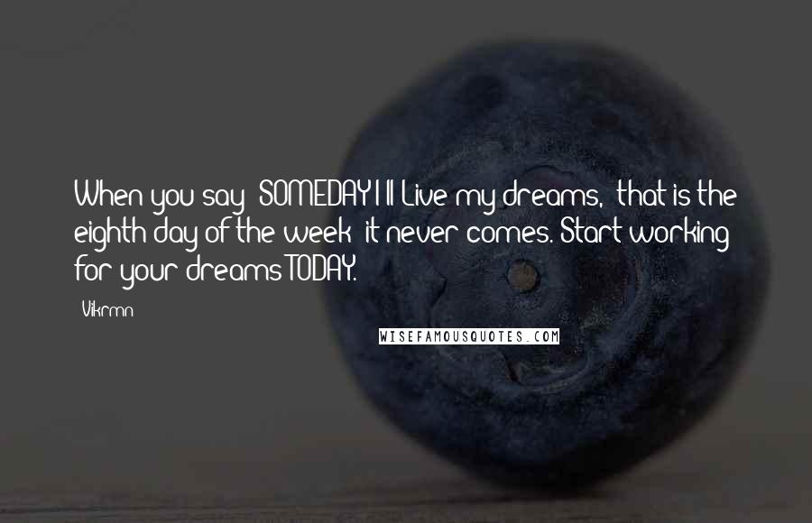 Vikrmn Quotes: When you say "SOMEDAY I'll Live my dreams," that is the eighth day of the week; it never comes. Start working for your dreams TODAY.