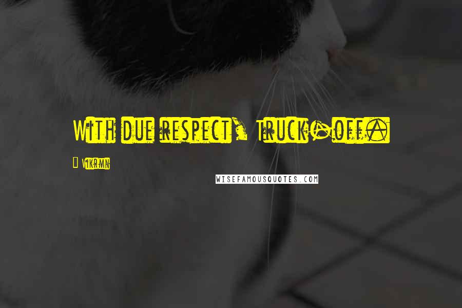 Vikrmn Quotes: With due respect, Truck-off.