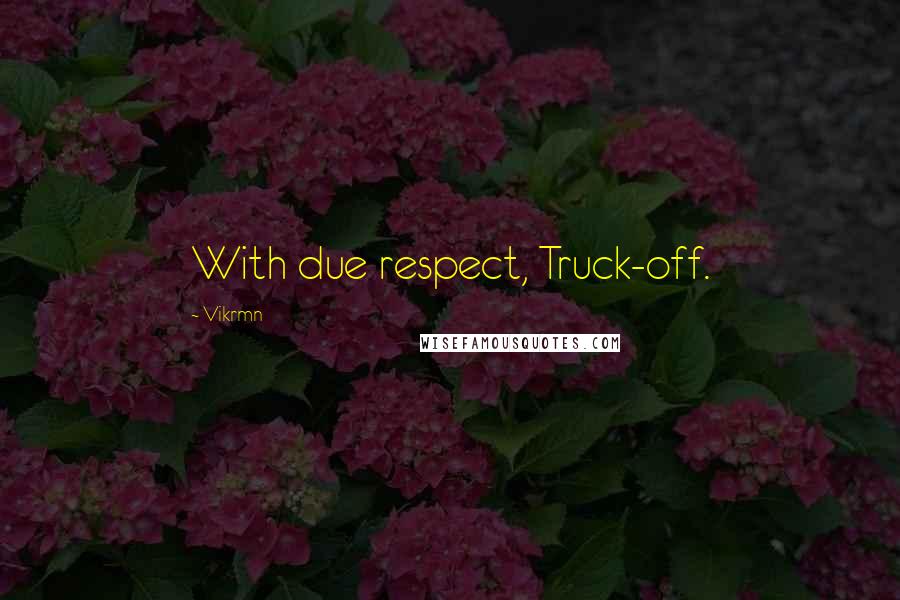 Vikrmn Quotes: With due respect, Truck-off.