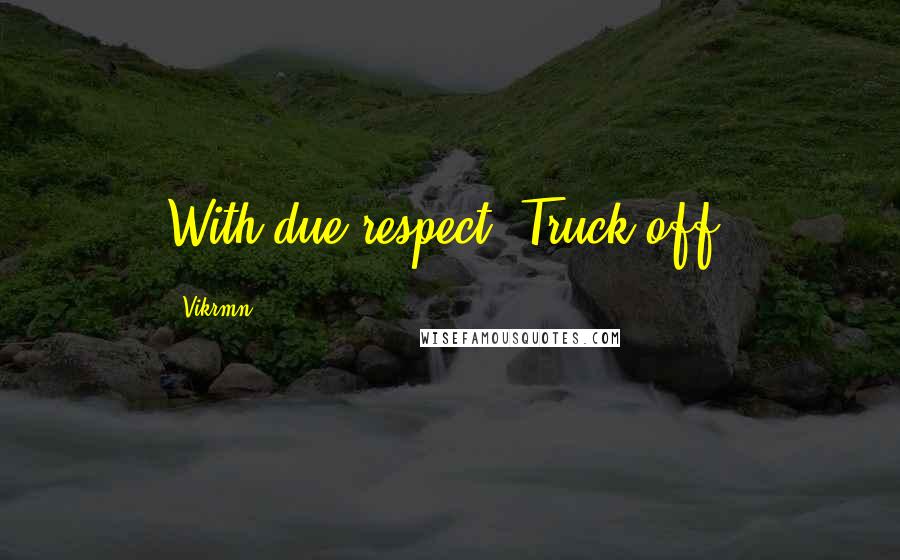 Vikrmn Quotes: With due respect, Truck-off.