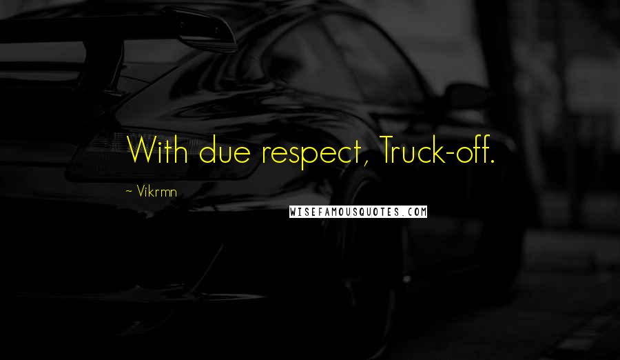 Vikrmn Quotes: With due respect, Truck-off.