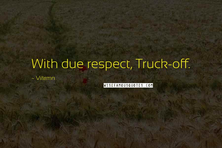 Vikrmn Quotes: With due respect, Truck-off.