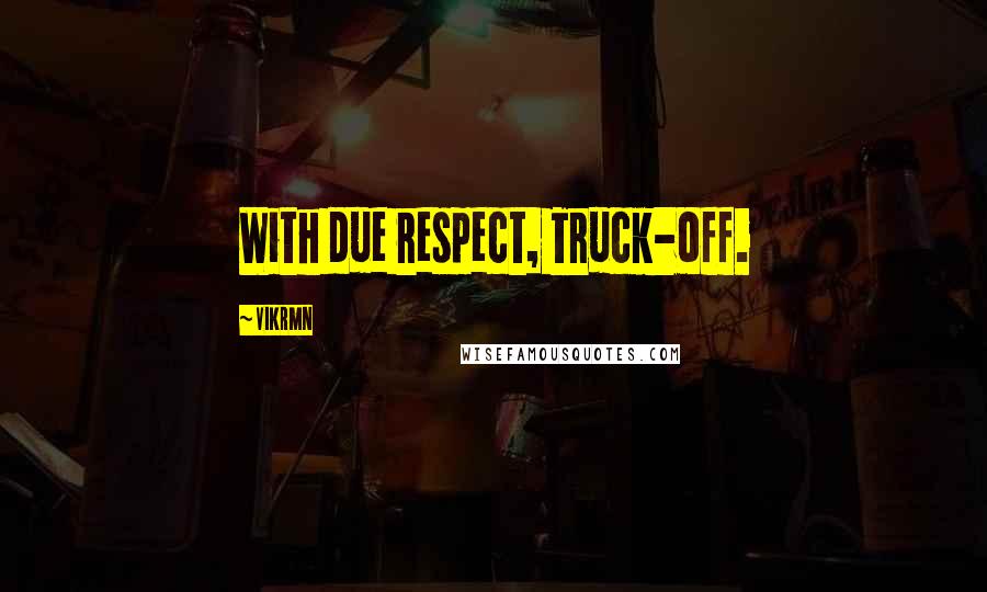 Vikrmn Quotes: With due respect, Truck-off.