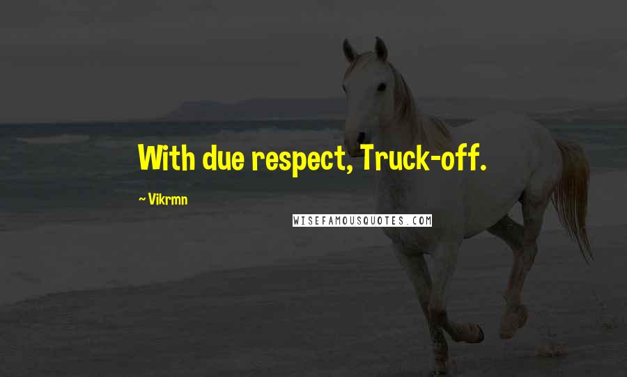 Vikrmn Quotes: With due respect, Truck-off.