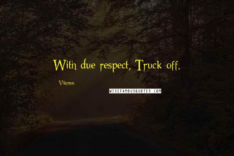 Vikrmn Quotes: With due respect, Truck-off.