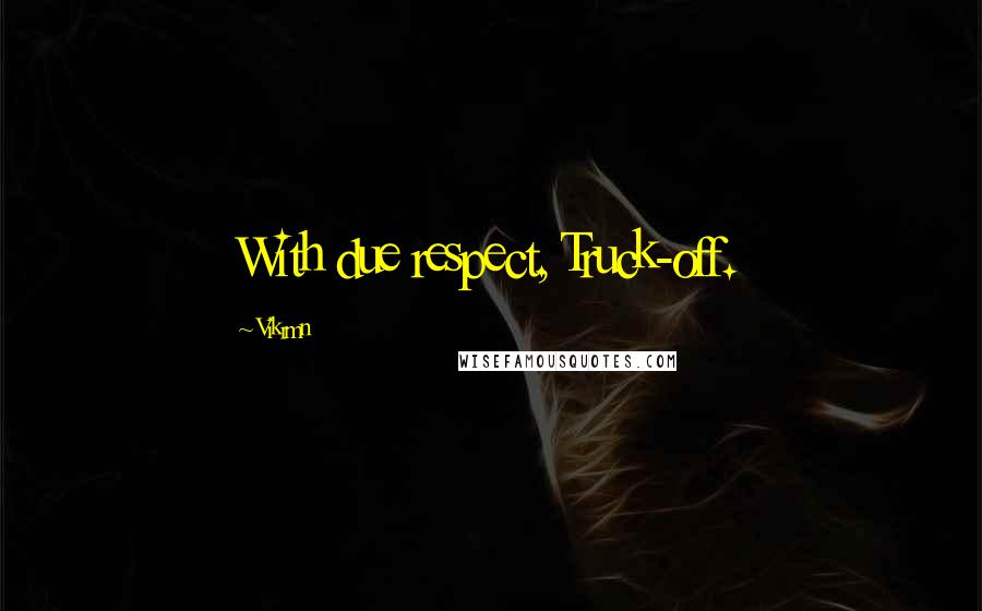 Vikrmn Quotes: With due respect, Truck-off.