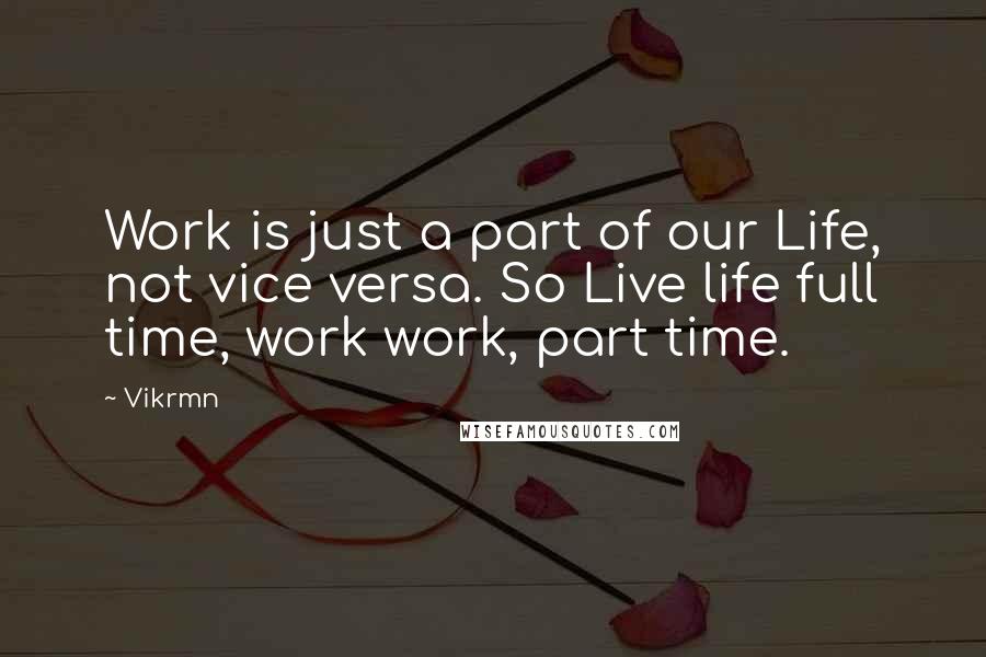 Vikrmn Quotes: Work is just a part of our Life, not vice versa. So Live life full time, work work, part time.