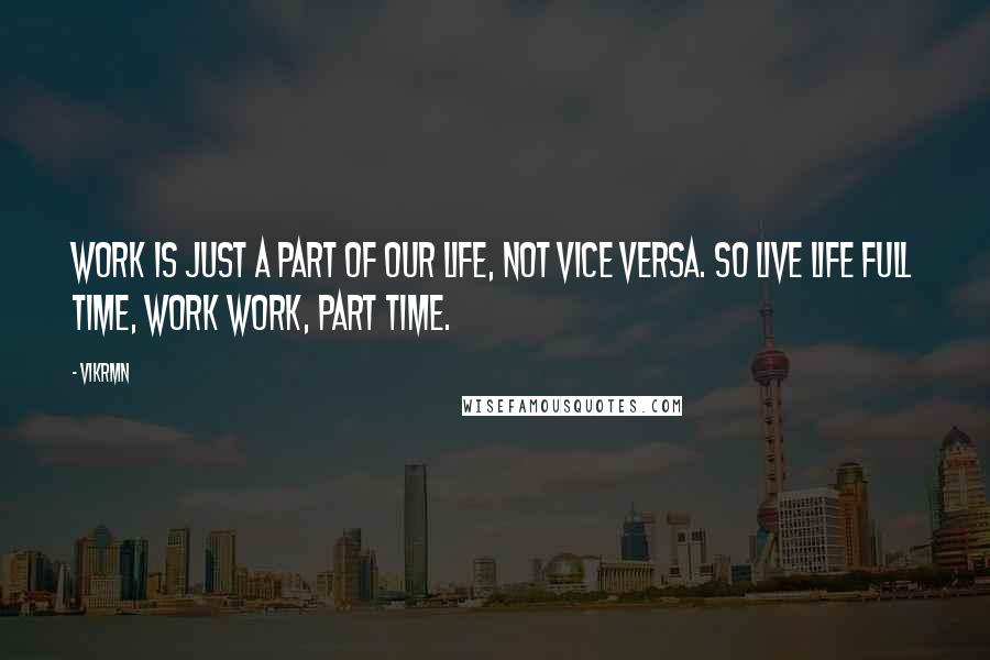 Vikrmn Quotes: Work is just a part of our Life, not vice versa. So Live life full time, work work, part time.