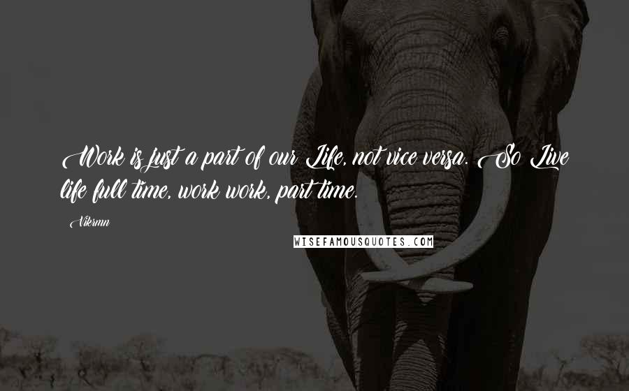 Vikrmn Quotes: Work is just a part of our Life, not vice versa. So Live life full time, work work, part time.