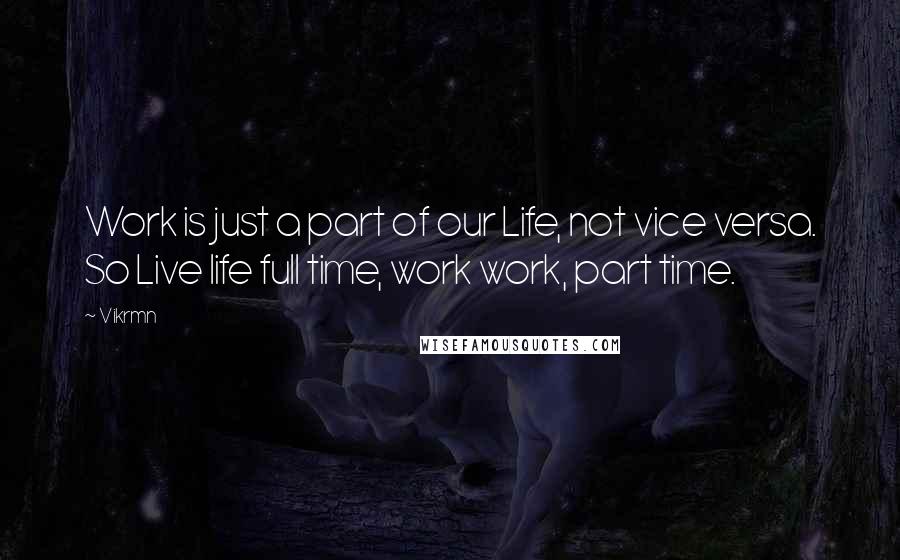 Vikrmn Quotes: Work is just a part of our Life, not vice versa. So Live life full time, work work, part time.