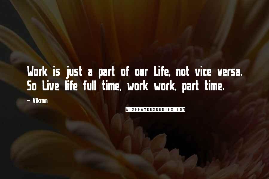 Vikrmn Quotes: Work is just a part of our Life, not vice versa. So Live life full time, work work, part time.