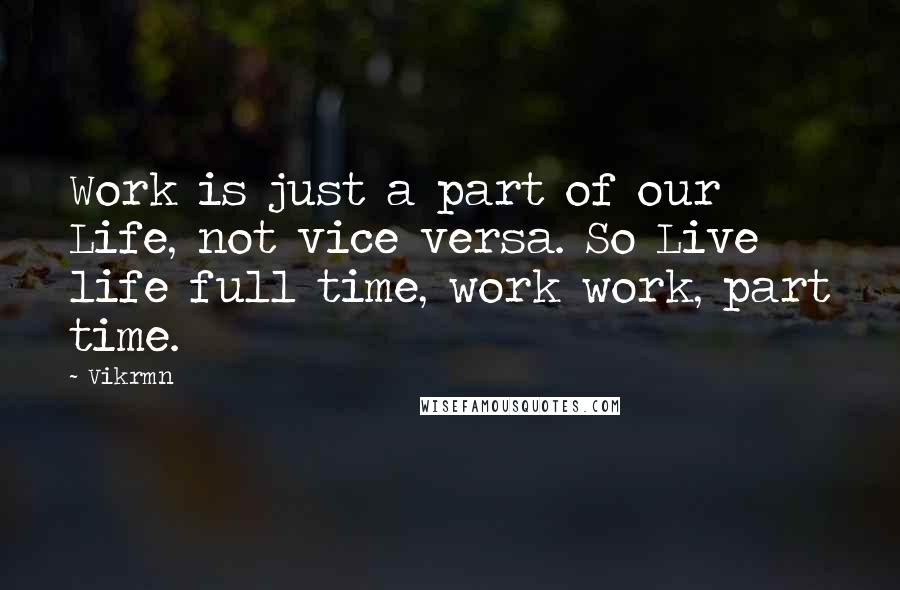 Vikrmn Quotes: Work is just a part of our Life, not vice versa. So Live life full time, work work, part time.