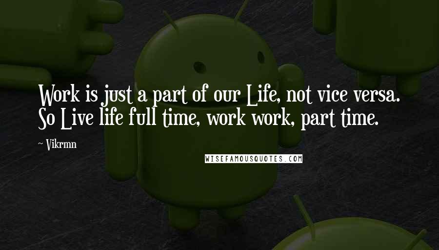 Vikrmn Quotes: Work is just a part of our Life, not vice versa. So Live life full time, work work, part time.