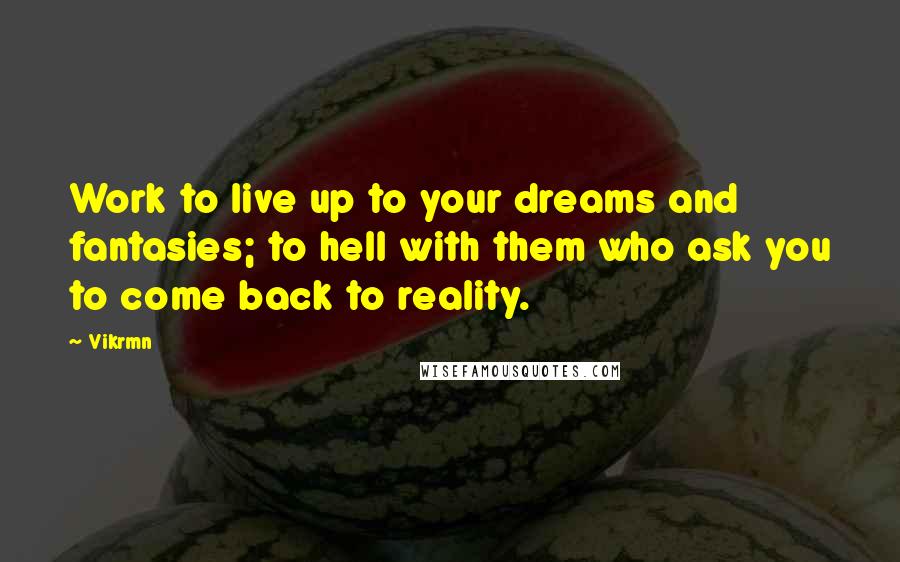 Vikrmn Quotes: Work to live up to your dreams and fantasies; to hell with them who ask you to come back to reality.